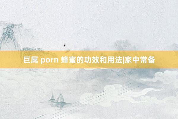 巨屌 porn 蜂蜜的功效和用法|家中常备