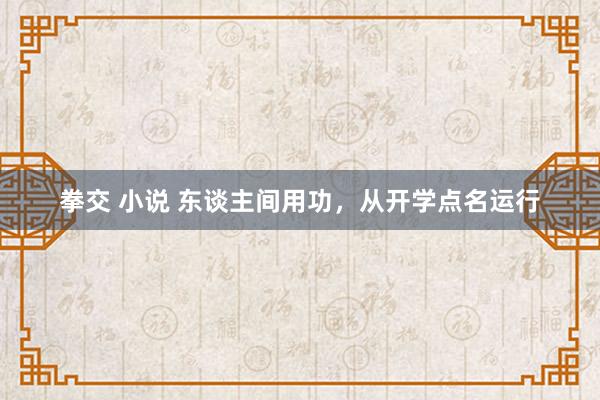 拳交 小说 东谈主间用功,从开学点名运行