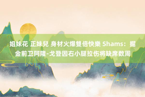 姐妹花 正妹兒 身材火爆雙倍快樂 Shams：掘金前卫阿隆-戈登因右小腿拉伤将缺席数周