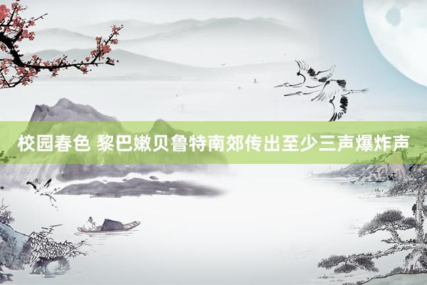 校园春色 黎巴嫩贝鲁特南郊传出至少三声爆炸声