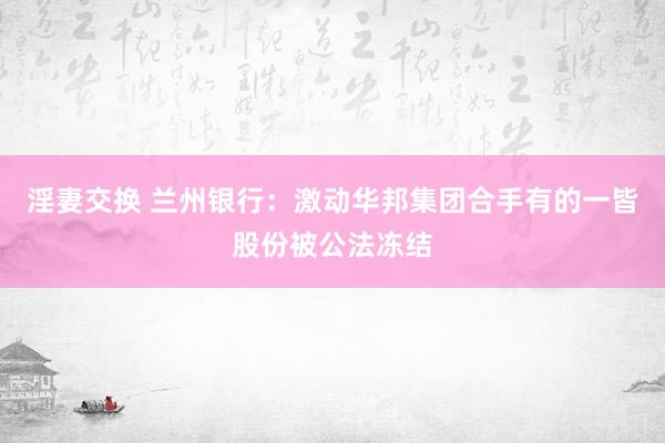淫妻交换 兰州银行：激动华邦集团合手有的一皆股份被公法冻结