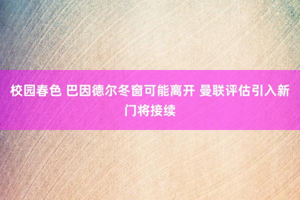 校园春色 巴因德尔冬窗可能离开 曼联评估引入新门将接续