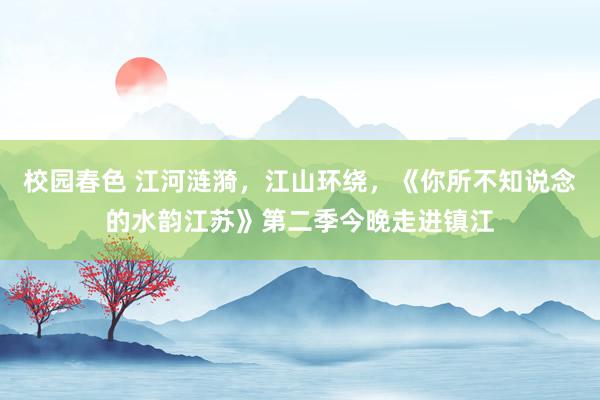校园春色 江河涟漪,江山环绕,《你所不知说念的水韵江苏》第二季今晚走进镇江