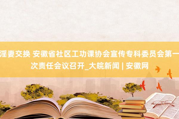 淫妻交换 安徽省社区工功课协会宣传专科委员会第一次责任会议召开_大皖新闻 | 安徽网