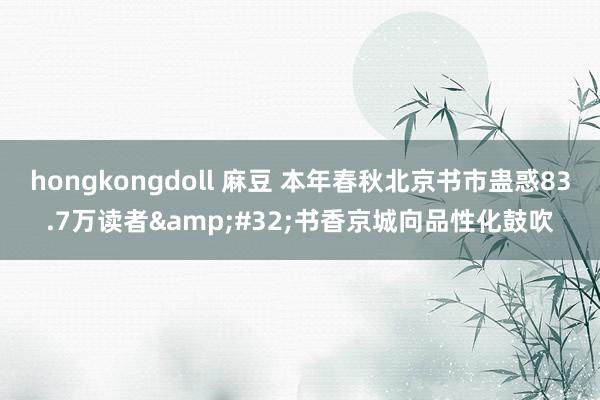 hongkongdoll 麻豆 本年春秋北京书市蛊惑83.7万读者&#32;书香京城向品性化鼓吹