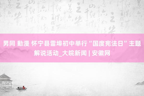 男同 動漫 怀宁县雷埠初中举行“国度宪法日”主题解说活动_大皖新闻 | 安徽网