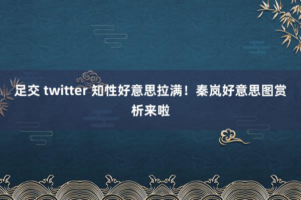 足交 twitter 知性好意思拉满!秦岚好意思图赏析来啦