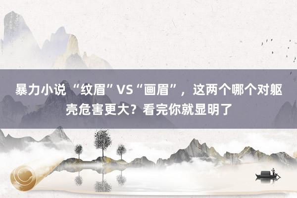 暴力小说 “纹眉”VS“画眉”，这两个哪个对躯壳危害更大？看完你就显明了
