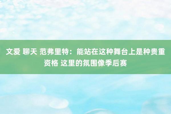 文爱 聊天 范弗里特：能站在这种舞台上是种贵重资格 这里的氛围像季后赛