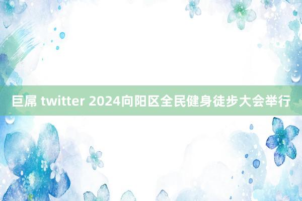 巨屌 twitter 2024向阳区全民健身徒步大会举行