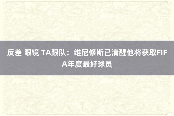 反差 眼镜 TA跟队：维尼修斯已清醒他将获取FIFA年度最好球员