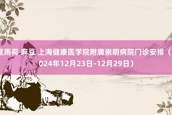 夏雨荷 麻豆 上海健康医学院附庸崇明病院门诊安排（2024年12月23日-12月29日）