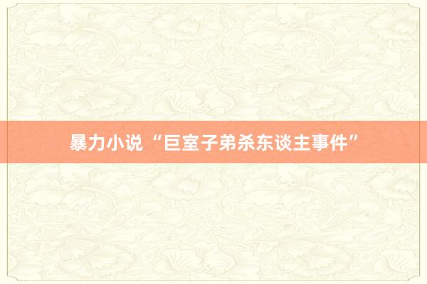 暴力小说 “巨室子弟杀东谈主事件”