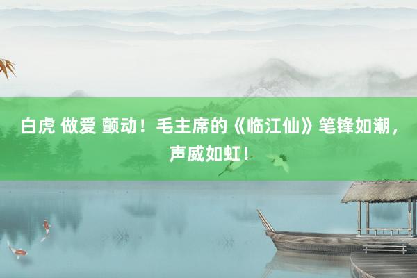 白虎 做爱 颤动！毛主席的《临江仙》笔锋如潮，声威如虹！