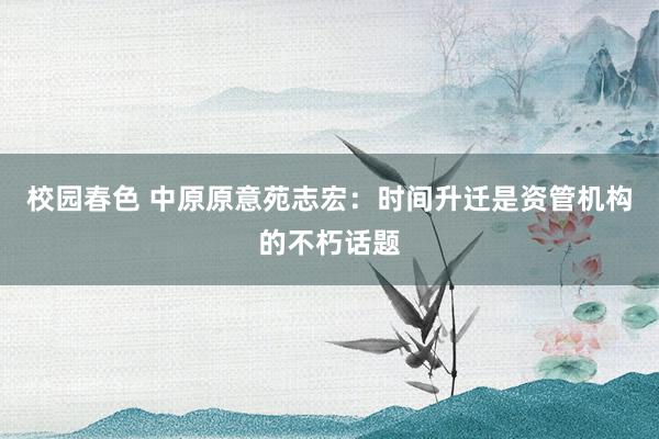 校园春色 中原原意苑志宏：时间升迁是资管机构的不朽话题