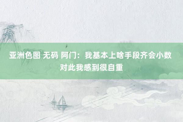 亚洲色图 无码 阿门：我基本上啥手段齐会小数 对此我感到很自重