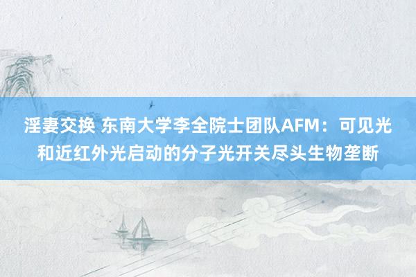 淫妻交换 东南大学李全院士团队AFM：可见光和近红外光启动的分子光开关尽头生物垄断