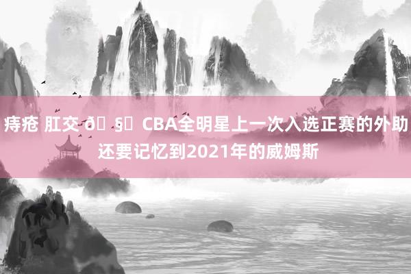 痔疮 肛交 🧐CBA全明星上一次入选正赛的外助 还要记忆到2021年的威姆斯