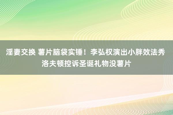 淫妻交换 薯片脑袋实锤！李弘权演出小胖效法秀 洛夫顿控诉圣诞礼物没薯片