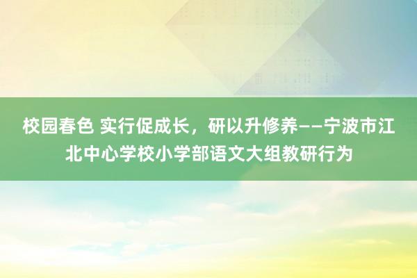 校园春色 实行促成长，研以升修养——宁波市江北中心学校小学部语文大组教研行为