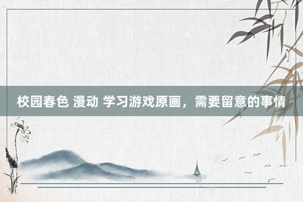 校园春色 漫动 学习游戏原画，需要留意的事情
