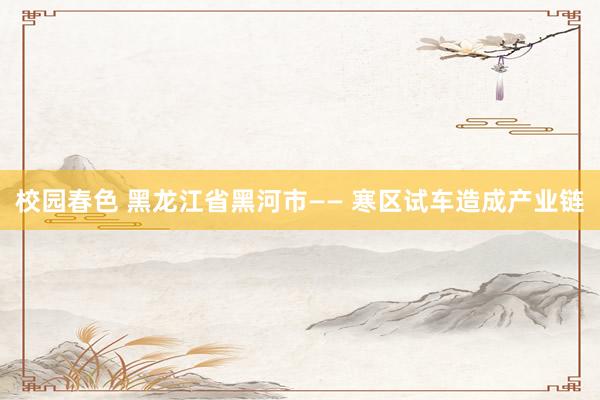 校园春色 黑龙江省黑河市—— 寒区试车造成产业链
