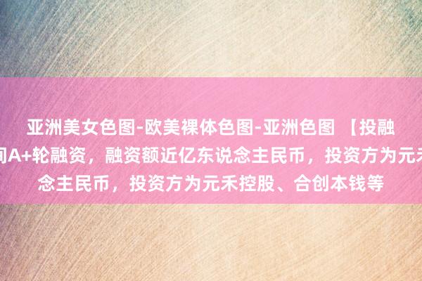 亚洲美女色图-欧美裸体色图-亚洲色图 【投融资动态】北半球期间A+轮融资，融资额近亿东说念主民币，投资方为元禾控股、合创本钱等