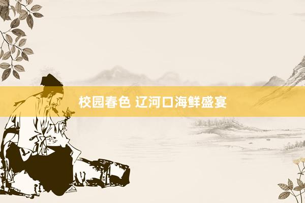 校园春色 辽河口海鲜盛宴