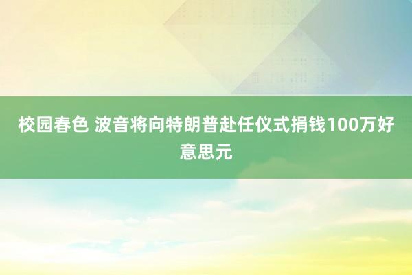 校园春色 波音将向特朗普赴任仪式捐钱100万好意思元