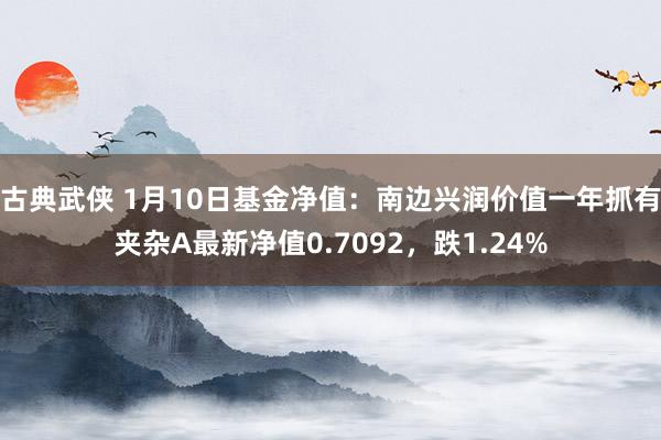 古典武侠 1月10日基金净值：南边兴润价值一年抓有夹杂A最新净值0.7092，跌1.24%
