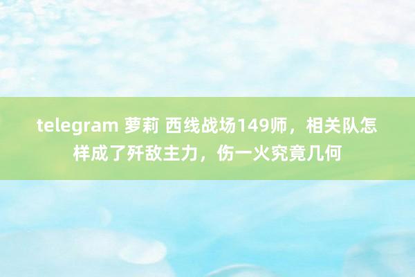 telegram 萝莉 西线战场149师，相关队怎样成了歼敌主力，伤一火究竟几何