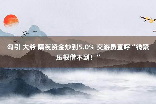 勾引 大爷 隔夜资金炒到5.0% 交游员直呼“钱紧压根借不到！”