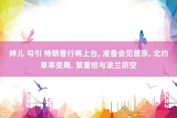 婷儿 勾引 特朗普行将上台， 准备会见普京， 北约草率变局， 繁重给与波兰防空