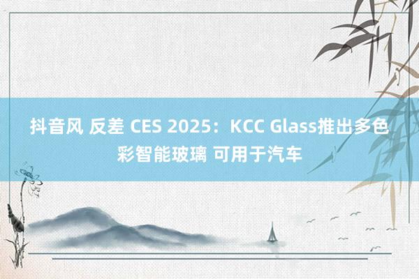 抖音风 反差 CES 2025：KCC Glass推出多色彩智能玻璃 可用于汽车