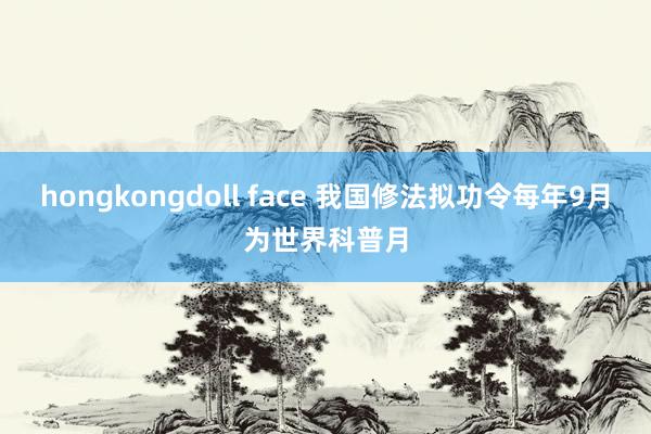 hongkongdoll face 我国修法拟功令每年9月为世界科普月