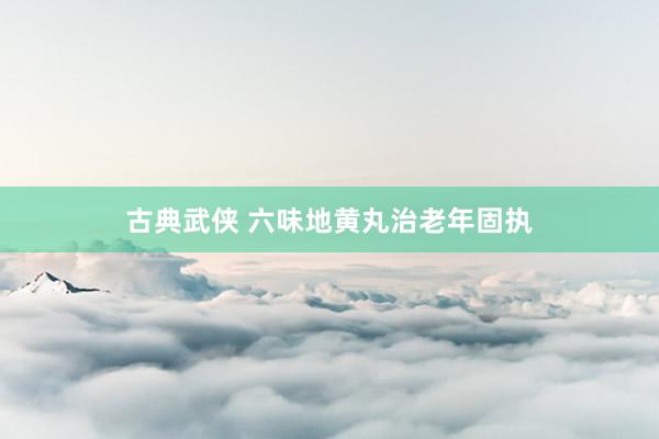 古典武侠 六味地黄丸治老年固执