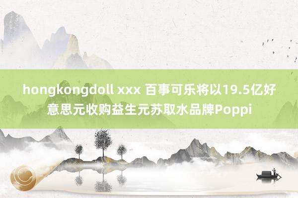 hongkongdoll xxx 百事可乐将以19.5亿好意思元收购益生元苏取水品牌Poppi