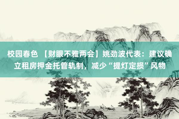 校园春色 【财眼不雅两会】姚劲波代表：建议确立租房押金托管轨制，减少“提灯定损”风物