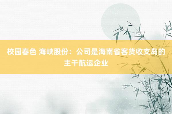 校园春色 海峡股份：公司是海南省客货收支岛的主干航运企业